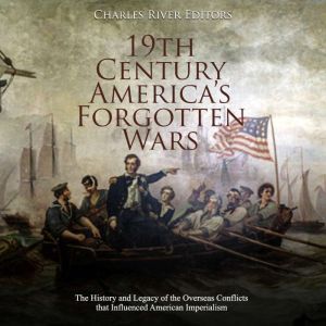 19th Century Americas Forgotten Wars: The History and Legacy of the Overseas Conflicts that Influenced American Imperialism, Charles River Editors