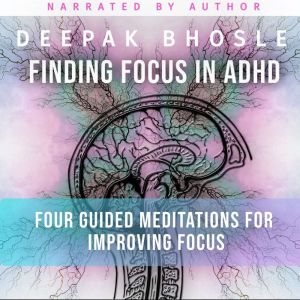 Finding Focus in ADHD: Four Guided Meditations for Improving Focus, Deepak Bhosle