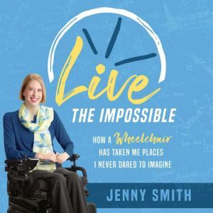 Live the Impossible: How a Wheelchair Has Taken Me Places I Never Dared to Imagine, Jenny Smith
