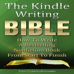 The Kindle Writing Bible: How To Write A Bestselling Nonfiction Book From Start To Finish (Kindle Bible), Tom Corson-Knowles