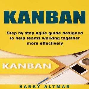 Kanban: Step-By-Step Agile Guide Designed To Help Teams Working Together More Effectively (agile project management, kanban in action, kanban board), Harry Altman