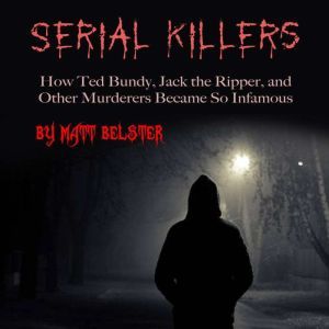 Serial Killers: How Ted Bundy, Jack the Ripper, and Other Murderers Became So Infamous, Matt Belster