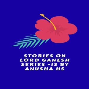 Stories on lord Ganesh series - 13: From various sources of Ganesh Purana, Anusha HS