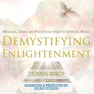 Demystifying Enlightenment: Messages, Signs, and Predictions From The Spiritual World, Dennis Macy