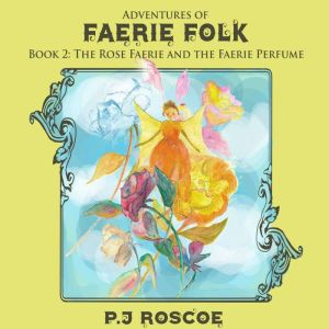 The Rose Faerie: Adventures of Faerie folk, P.J. Roscoe