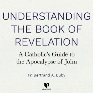 Understanding The Book of Revelation: A Catholics Guide to the Apocalypse of John, Bertrand A. Buby