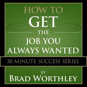 How to Get the Job You Always Wanted: 30 Minute Success Series, Brad Worthley