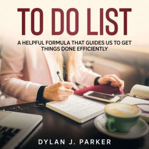 TO DO LIST: A Helpful Formula That Guides Us to Get Things Done Efficiently, Dylan J. Parker