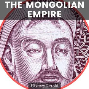The Mongolian Empire: A Mongolian History Book of Warriors and Conquerors, History Retold