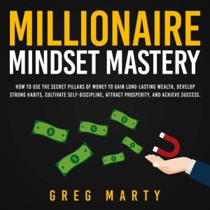 Millionaire Mindset Mastery: How to Use the Secret Pillars of Money to Gain Long-Lasting Wealth, Develop Strong Habits, Cultivate Self-Discipline, Attract Prosperity, and Achieve Success., Greg Marty