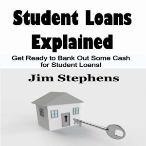 Student Loans Explained: Get Ready to Bank Out Some Cash for Student Loans!, Jim Stephens