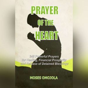 Prayer Of The Heart:  345 Powerful Prayers For Healing, Financial Prosperity And Release of Detained Blessings, Moses Omojola