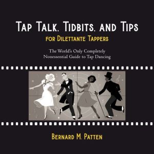 Tap Talk, Tidbits, and Tips for Dilettante Tappers: The World's Only Completely Nonessential Guide to Tap Dancing, Bernard M. Patten