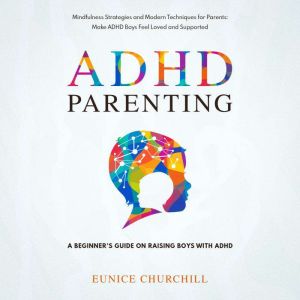 ADHD Parenting: A Beginner's Guide on Raising Boys with ADHD: Mindfulness Strategies and Modern Techniques for Parents: Make ADHD Boys Feel Loved and Supported, Eunice Churchill