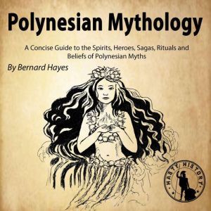 Polynesian Mythology: A Concise Guide to the Gods, Heroes, Sagas, Rituals and Beliefs of Polynesian Myths, Bernard Hayes