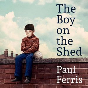 The Boy on the Shed:A remarkable sporting memoir with a foreword by Alan Shearer: Sports Book Awards Autobiography of the Year, Paul Ferris