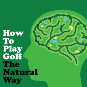 How to Play Golf The Natural Way Using Your Mind And Body: For Consistent Ball Striking Better Scores & Game Enjoyment, Napoleon Hill