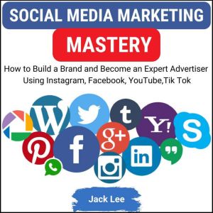 Social Media Marketing Mastery: How to Build a Brand and Become an Expert Advertisers Using Instagram, Facebook, Youtube, Tik Tok, Jack Lee