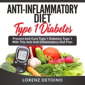 Anti-Inflammatory Diet for Type 1 Diabetes: Prevent and Cure Type 1 Diabetes with this Anti-Inflammatory Diet Plan, Lorenz Detoino