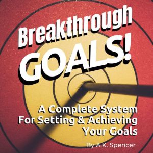 Breakthrough Goals: A Complete System For Setting And Achieving Your Goals, A.K. Spencer