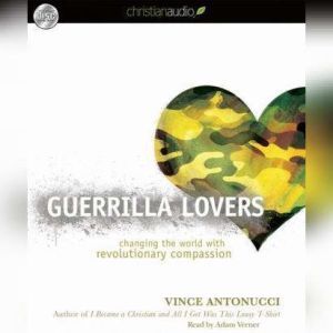 Guerrilla Lovers: Changing the World With Revolutionary Compassion, Vince Antonucci