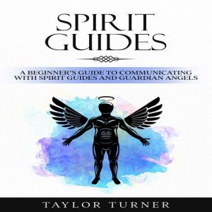 Spirit Guides: A Beginner's Guide to Communicating with Spirit Guides and Guardian Angels, Taylor Turner