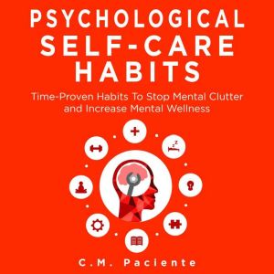 PSYCHOLOGICAL SELF-CARE HABITS: Time-Proven Habits to Stop Mental Clutter and Increase Mental Wellness, C.M. Paciente