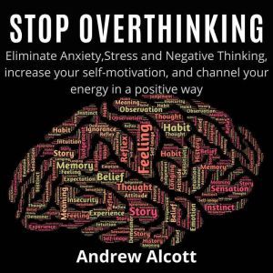 Stop Overthinking: Eliminate Anxiety,Stress and Negative Thinking, increase your self-motivation, and channel your energy in a positive way, Andrew Alcott