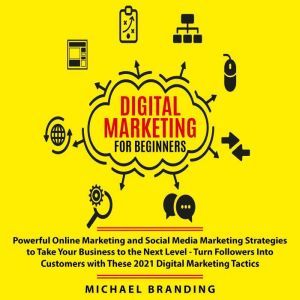 Digital Marketing for Beginners: Powerful Online Marketing and Social Media Marketing Strategies to Take Your Business to the Next Level - Turn Followers Into Customers with These 2021 Digital Marketing Tactics, Michael Branding