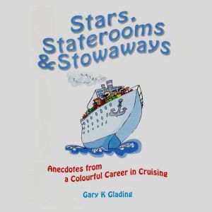 Stars, Staterooms and Stowaways: anecdotes from a colourful career in cruising, Gary Glading
