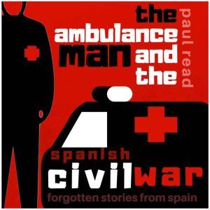 The Ambulance Man and the Spanish Civil War: Forgotten Stories from Spain, Paul Read