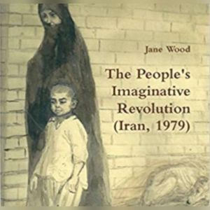 The People's Imaginative Revolution (Iran, 1979): An English nurse witnesses the Uprising, Jane Wood