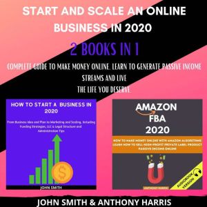Start and Scale an Online Business in 2020 2 Books in 1: Complete Guide to Make Money Online. Learn to Generate Passive Income Streams and Live the Life you Deserve, Anthony Harris
