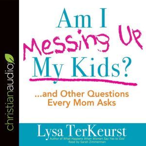 Am I Messing Up My Kids?: ...and Other Questions Every Mom Asks, Lysa M. TerKeurst