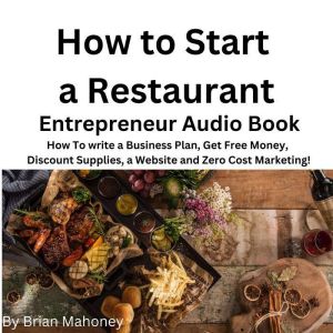 How to Start a Restaurant Entrepreneur Audio Book: How to write a business plan, get free money,  discount supplies a website and zero cost Marketing!, Brian Mahoney