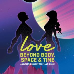 Love Beyond Body, Space & Time: An Indigenous Two-Spirit Sci-fi Anthology, Richard Van Camp