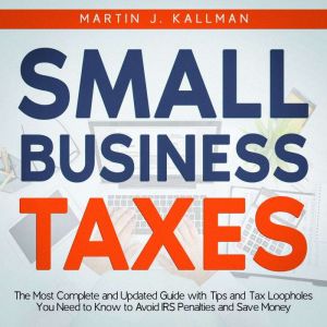 Small Business Taxes: The Most Complete and Updated Guide with Tips and Tax Loopholes You Need to Know to Avoid IRS Penalties and Save Money, Martin J. Kallman
