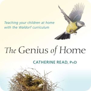 The Genius of Home: Teaching Your Children at Home with the Waldorf Curriculum, Catherine Read, PhD