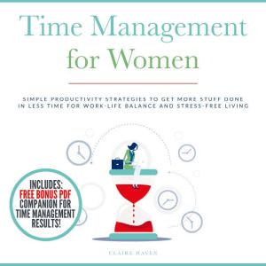 Time Management for Women: Simple Productivity Strategies to Get More Stuff Done in Less Time for Work-Life Balance and Stress-Free Living, Claire Haven