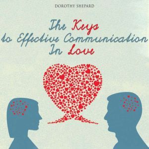 The Keys to Effective Communication In Love: A Comprehensive Guide to Better Communication in your Marriage or Long-Term Relationship, Dorothy Shepard