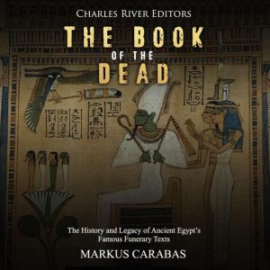 Book of the Dead, The: The History and Legacy of Ancient Egypts Famous Funerary Texts, Charles River Editors