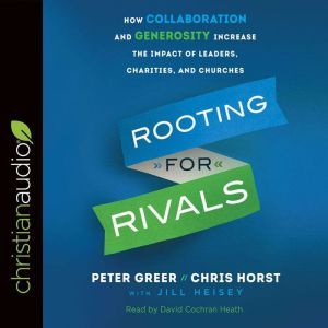 Rooting for Rivals: How Collaboration and Generosity Increase the Impact of Leaders, Charities, and Churches, Peter Greer