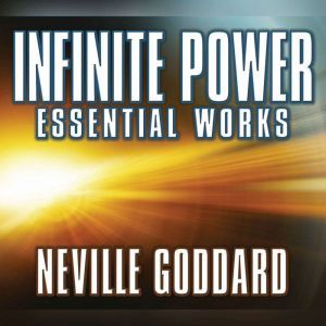 Infinite Power: Essential Works by Neville Goddard, Neville Goddard