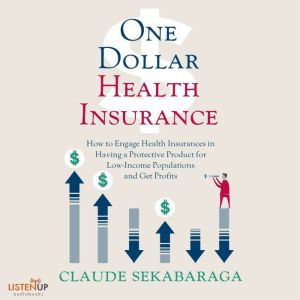 One Dollar Health Insurance: How to Engage Health Insurances to Provide a Protective Product and Get Profits  , Claude Sekabaraga