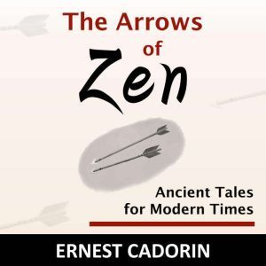 The Arrows of Zen: Ancient Tales for Modern Times, Ernest Cadorin
