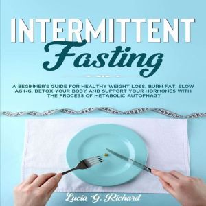 Intermittent Fasting: A beginner's Guide for Healthy Weight Loss, Burn Fat, Slow Aging, Detox Your Body and Support Your Hormones with the Process of Metabolic Autophagy, Lucia G. Richard