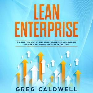 Lean Enterprise: The Essential Step-by-Step Guide to Building a Lean Business with Six Sigma, Kanban, and 5S Methodologies, Greg Caldwell
