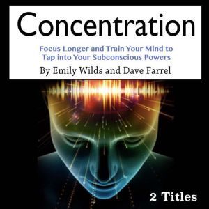 Concentration: Focus Longer and Train Your Mind to Tap into Your Subconscious Powers, Dave Farrel