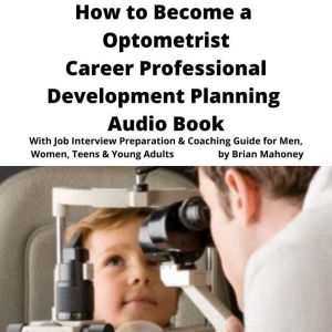 How to Become a Optometrist Career Professional Development Planning Audio Book: With Job Interview Preparation & Coaching Guide for Men, Women, Teens & Young Adults, Brian Mahoney
