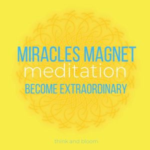 Miracles Magnet Meditation: become extraordinary : harness the power of Law of Attraction, synchronicity love peace abundance health joy laughters, reach highest potentials, enjoy life everyday, Think and Bloom